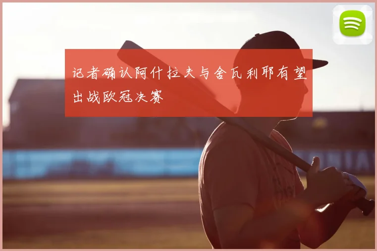 记者确认阿什拉夫与舍瓦利耶有望出战欧冠决赛