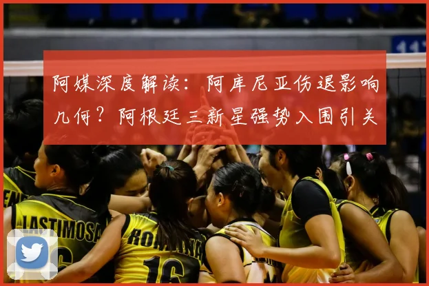 阿媒深度解读:阿库尼亚伤退影响几何?阿根廷三新星强势入围引关注