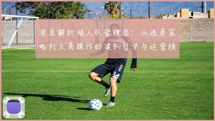 深度解析湖人队管理层：从选秀策略到交易操作的建队哲学与运营模式