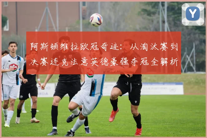阿斯顿维拉欧冠奇迹:从淘汰赛到决赛连克法意英德豪强夺冠全解析