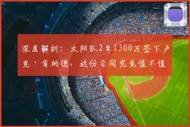 深度解析：太阳队2年1300万签下卢克·肯纳德，这份合同究竟值不值？