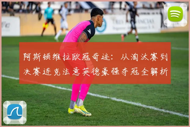 阿斯顿维拉欧冠奇迹:从淘汰赛到决赛连克法意英德豪强夺冠全解析