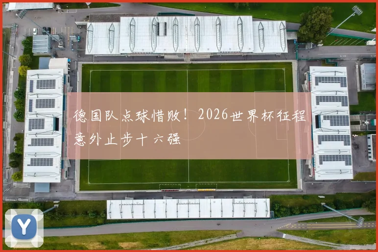 德国队点球惜败！2026世界杯征程意外止步十六强