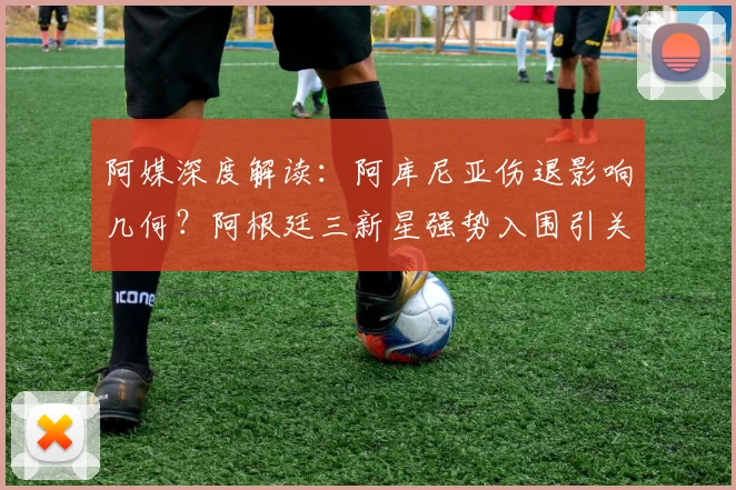 阿媒深度解读:阿库尼亚伤退影响几何?阿根廷三新星强势入围引关注