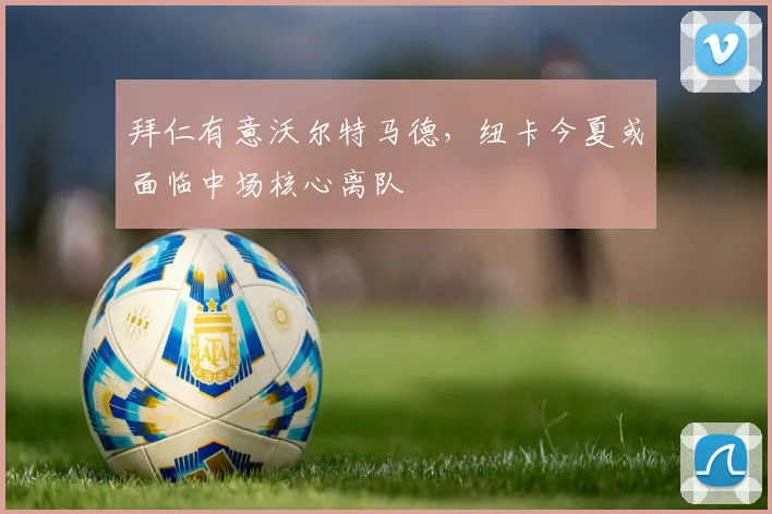 拜仁有意沃尔特马德，纽卡今夏或面临中场核心离队
