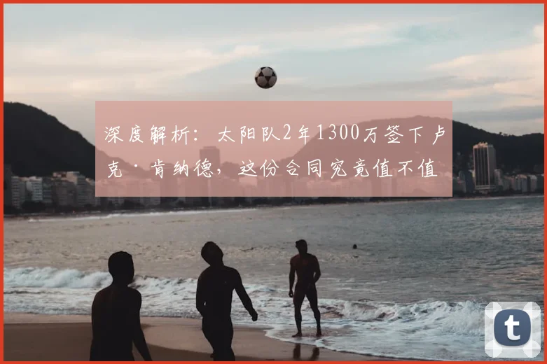 深度解析：太阳队2年1300万签下卢克·肯纳德，这份合同究竟值不值？