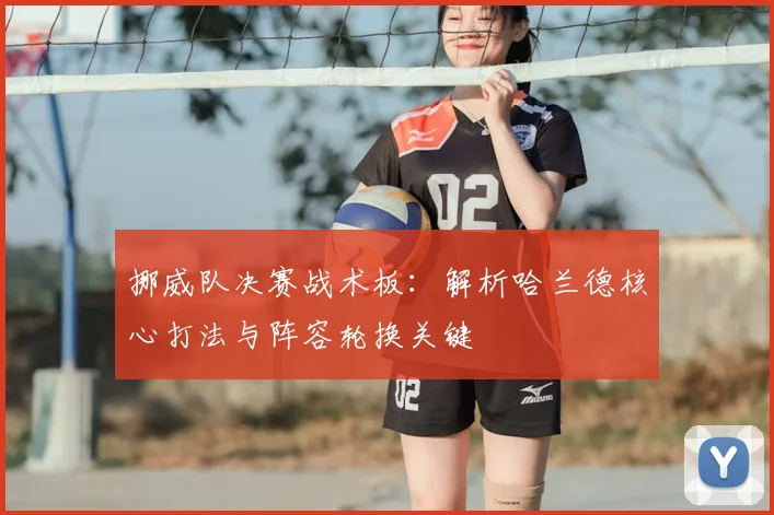 挪威队决赛战术板：解析哈兰德核心打法与阵容轮换关键