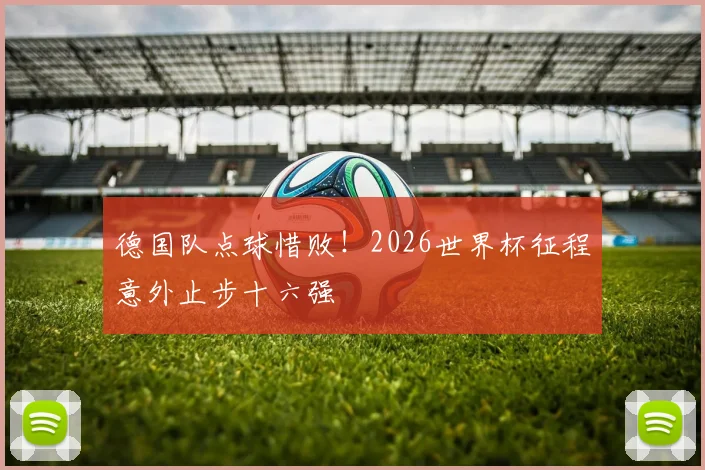 德国队点球惜败！2026世界杯征程意外止步十六强