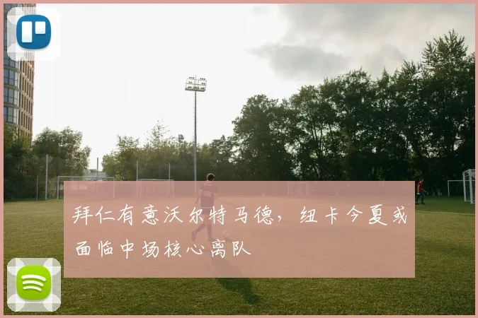 拜仁有意沃尔特马德，纽卡今夏或面临中场核心离队